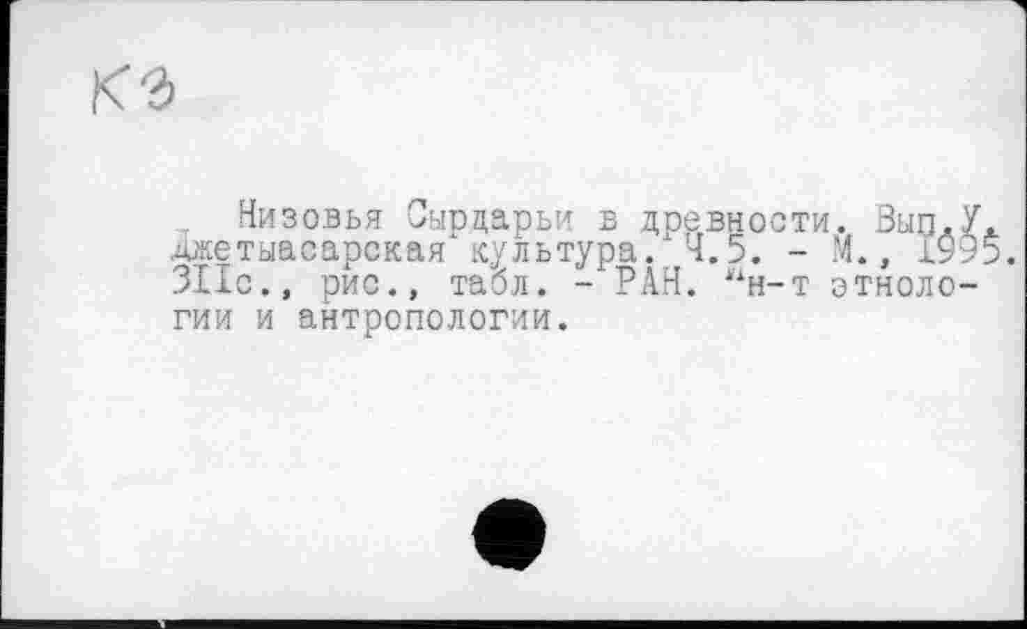 ﻿Низовья Сырдарьи в древности. Вып.У. джетыасарская культура. 4.5. - М., 1995. 311с., рис., табл. - РАН. *хн-т этнологии и антропологии.